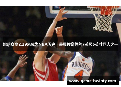 姚明身高2.29米成为NBA历史上最具传奇性的7英尺6英寸巨人之一