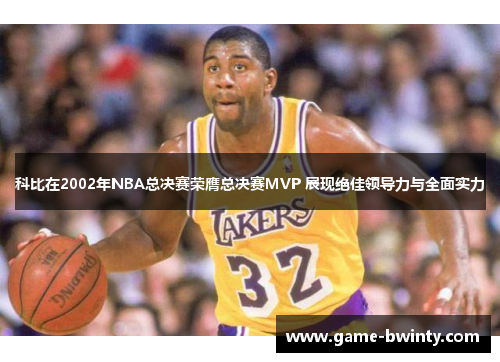 科比在2002年NBA总决赛荣膺总决赛MVP 展现绝佳领导力与全面实力