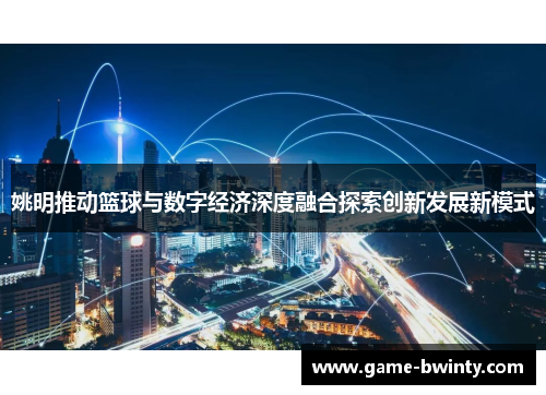 姚明推动篮球与数字经济深度融合探索创新发展新模式