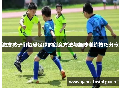 激发孩子们热爱足球的创意方法与趣味训练技巧分享