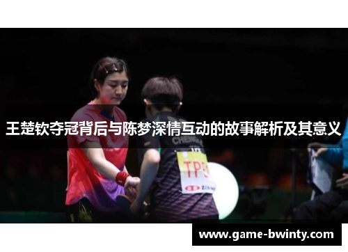 王楚钦夺冠背后与陈梦深情互动的故事解析及其意义