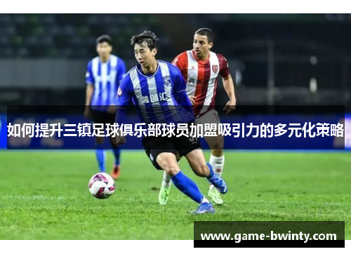如何提升三镇足球俱乐部球员加盟吸引力的多元化策略