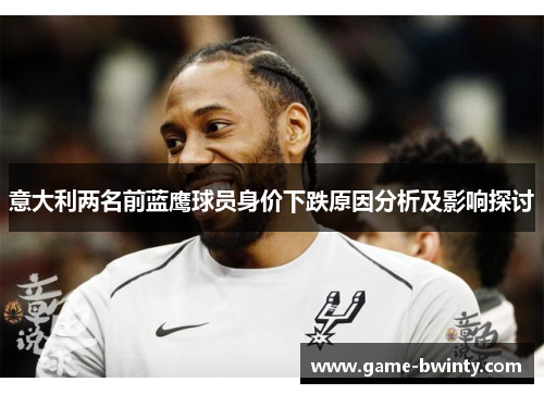 意大利两名前蓝鹰球员身价下跌原因分析及影响探讨