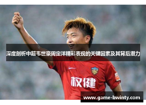 深度剖析中超韦世豪周定洋精彩表现的关键因素及其背后潜力