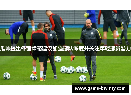 瓜帅提出冬窗策略建议加强球队深度并关注年轻球员潜力