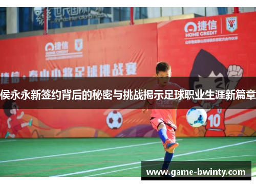 侯永永新签约背后的秘密与挑战揭示足球职业生涯新篇章