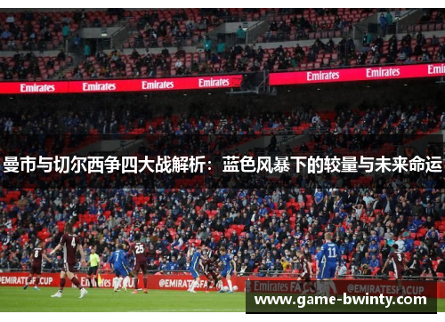 曼市与切尔西争四大战解析：蓝色风暴下的较量与未来命运