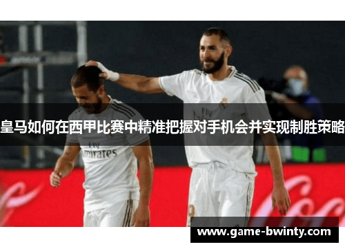 皇马如何在西甲比赛中精准把握对手机会并实现制胜策略