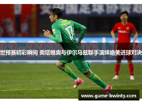 世预赛精彩瞬间 奥塔维奥与伊尔马兹联手演绎绝美进球对决