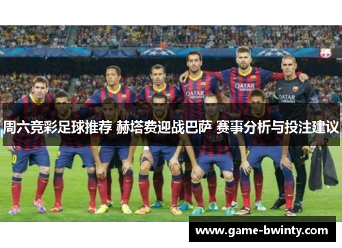 周六竞彩足球推荐 赫塔费迎战巴萨 赛事分析与投注建议