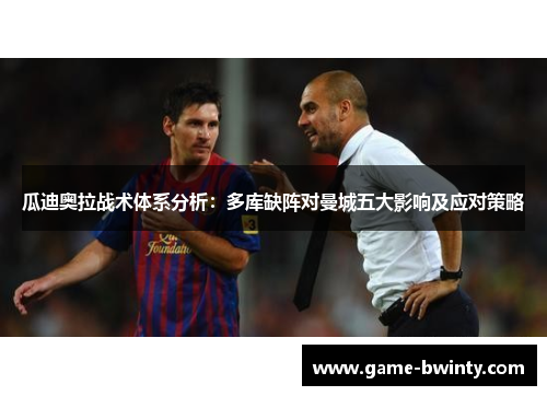 瓜迪奥拉战术体系分析：多库缺阵对曼城五大影响及应对策略