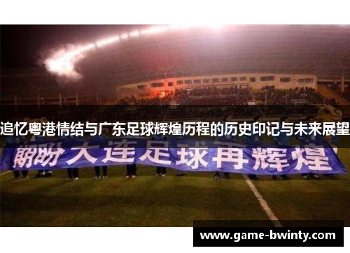 追忆粤港情结与广东足球辉煌历程的历史印记与未来展望