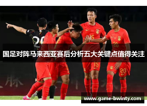 国足对阵马来西亚赛后分析五大关键点值得关注