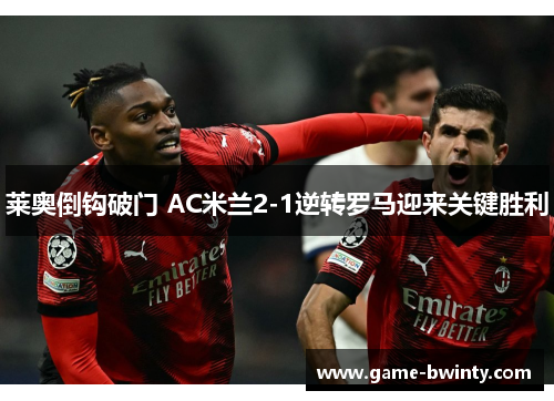 莱奥倒钩破门 AC米兰2-1逆转罗马迎来关键胜利
